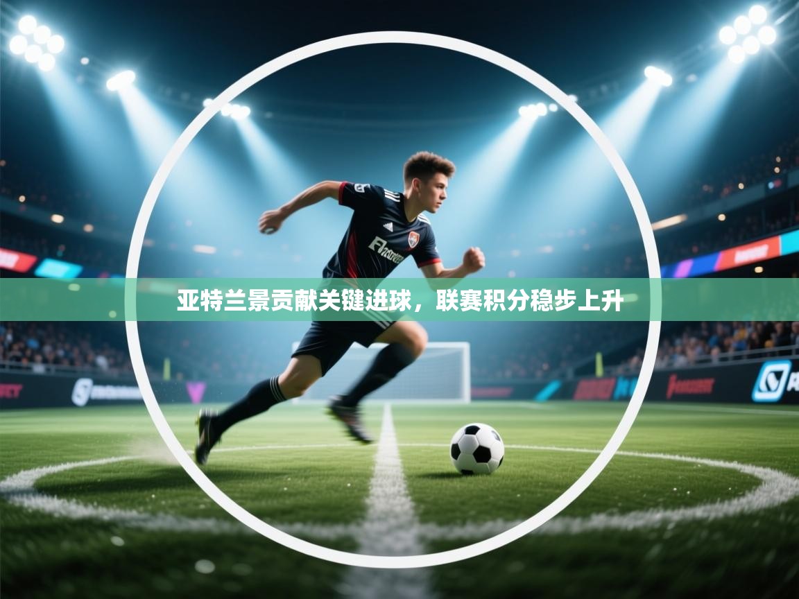 亚特兰景贡献关键进球，联赛积分稳步上升  第2张