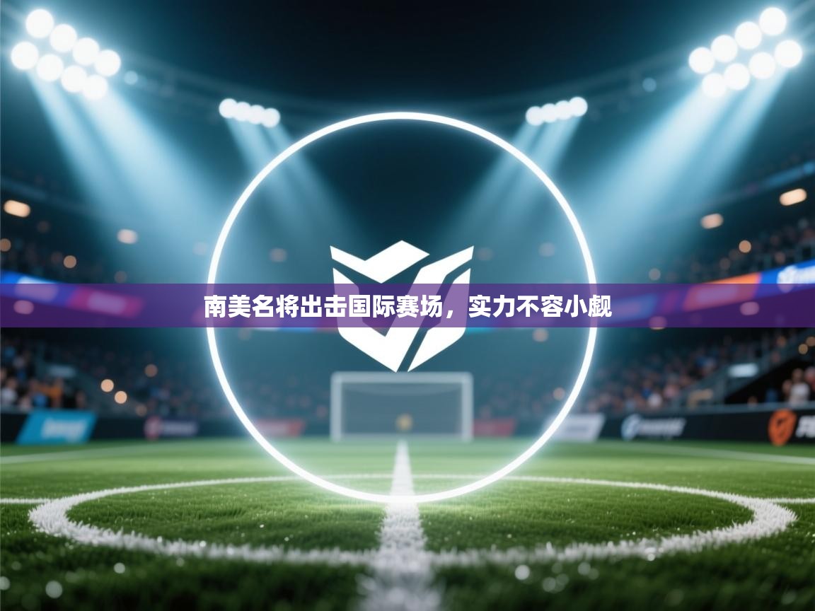 南美名将出击国际赛场,实力不容小觑 第1张